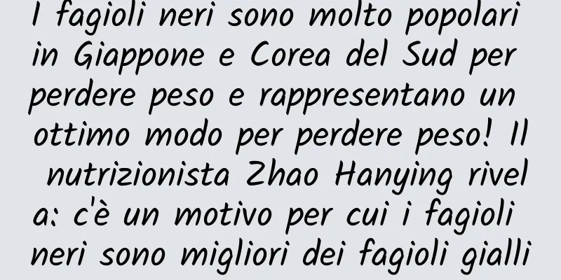 I fagioli neri sono molto popolari in Giappone e Corea del Sud per perdere peso e rappresentano un ottimo modo per perdere peso! Il nutrizionista Zhao Hanying rivela: c'è un motivo per cui i fagioli neri sono migliori dei fagioli gialli
