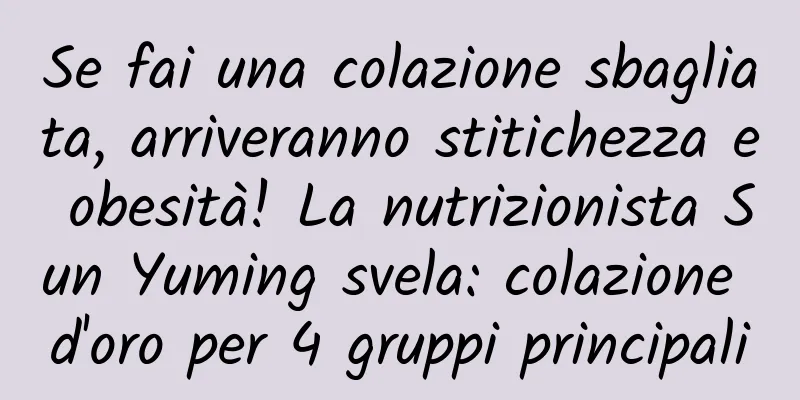 Se fai una colazione sbagliata, arriveranno stitichezza e obesità! La nutrizionista Sun Yuming svela: colazione d'oro per 4 gruppi principali