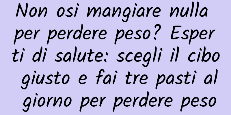 Non osi mangiare nulla per perdere peso? Esperti di salute: scegli il cibo giusto e fai tre pasti al giorno per perdere peso
