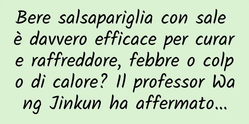 Bere salsapariglia con sale è davvero efficace per curare raffreddore, febbre o colpo di calore? Il professor Wang Jinkun ha affermato...