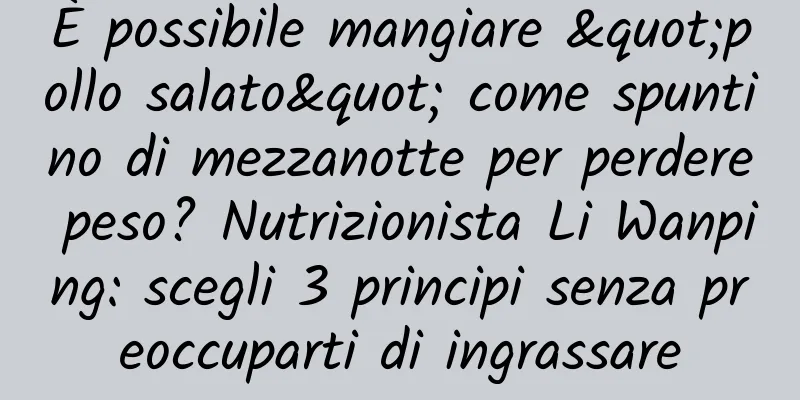 È possibile mangiare "pollo salato" come spuntino di mezzanotte per perdere peso? Nutrizionista Li Wanping: scegli 3 principi senza preoccuparti di ingrassare
