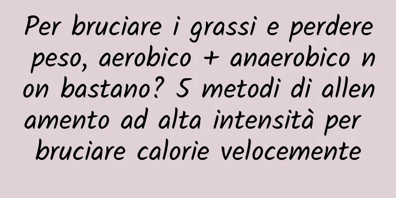 Per bruciare i grassi e perdere peso, aerobico + anaerobico non bastano? 5 metodi di allenamento ad alta intensità per bruciare calorie velocemente