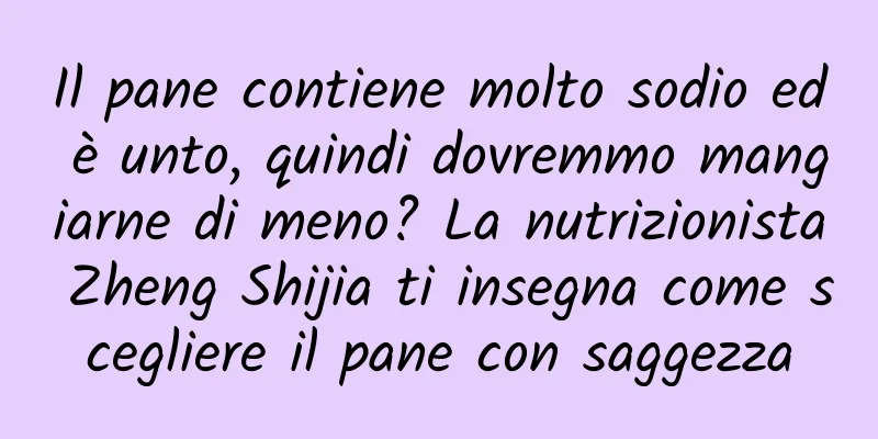 Il pane contiene molto sodio ed è unto, quindi dovremmo mangiarne di meno? La nutrizionista Zheng Shijia ti insegna come scegliere il pane con saggezza