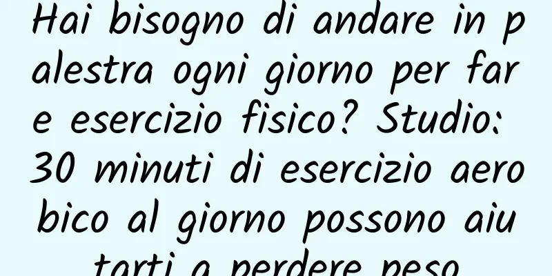 Hai bisogno di andare in palestra ogni giorno per fare esercizio fisico? Studio: 30 minuti di esercizio aerobico al giorno possono aiutarti a perdere peso
