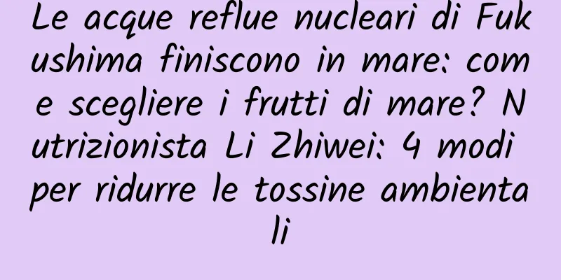 Le acque reflue nucleari di Fukushima finiscono in mare: come scegliere i frutti di mare? Nutrizionista Li Zhiwei: 4 modi per ridurre le tossine ambientali