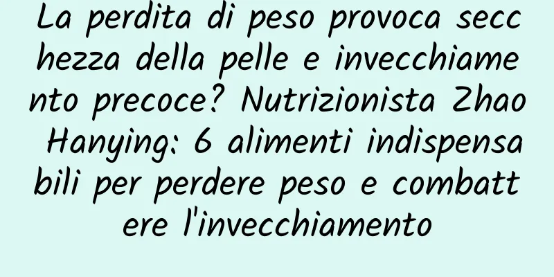 La perdita di peso provoca secchezza della pelle e invecchiamento precoce? Nutrizionista Zhao Hanying: 6 alimenti indispensabili per perdere peso e combattere l'invecchiamento