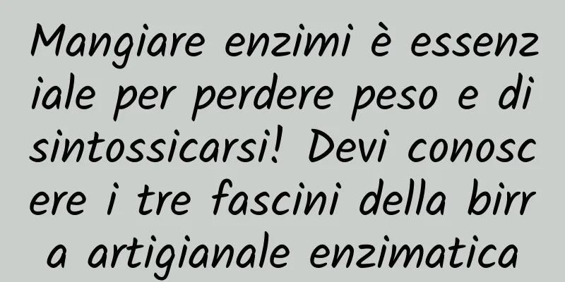 Mangiare enzimi è essenziale per perdere peso e disintossicarsi! Devi conoscere i tre fascini della birra artigianale enzimatica
