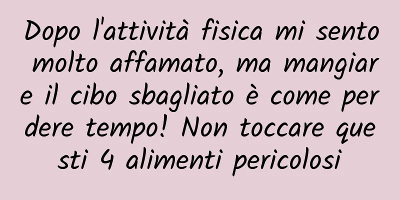 Dopo l'attività fisica mi sento molto affamato, ma mangiare il cibo sbagliato è come perdere tempo! Non toccare questi 4 alimenti pericolosi