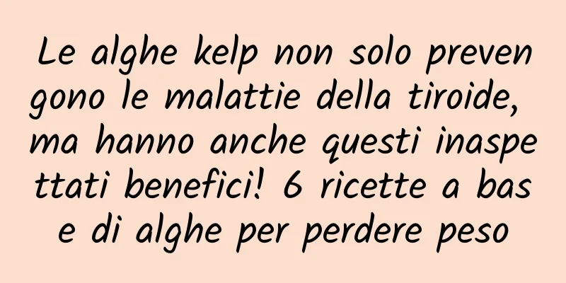 Le alghe kelp non solo prevengono le malattie della tiroide, ma hanno anche questi inaspettati benefici! 6 ricette a base di alghe per perdere peso