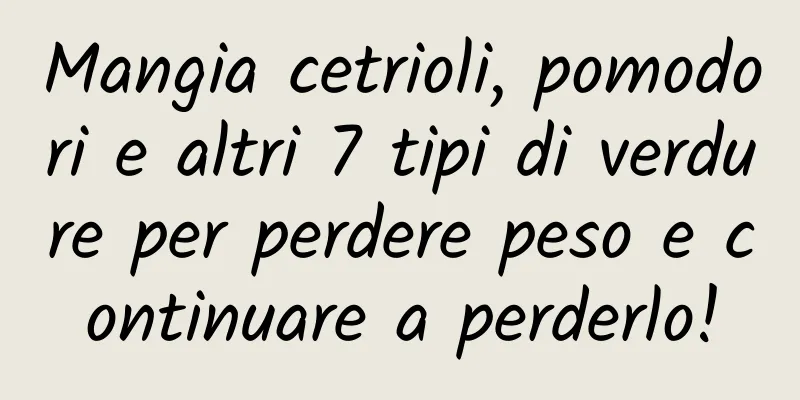 Mangia cetrioli, pomodori e altri 7 tipi di verdure per perdere peso e continuare a perderlo!