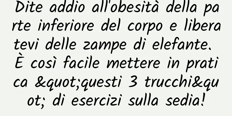 Dite addio all'obesità della parte inferiore del corpo e liberatevi delle zampe di elefante. È così facile mettere in pratica "questi 3 trucchi" di esercizi sulla sedia!