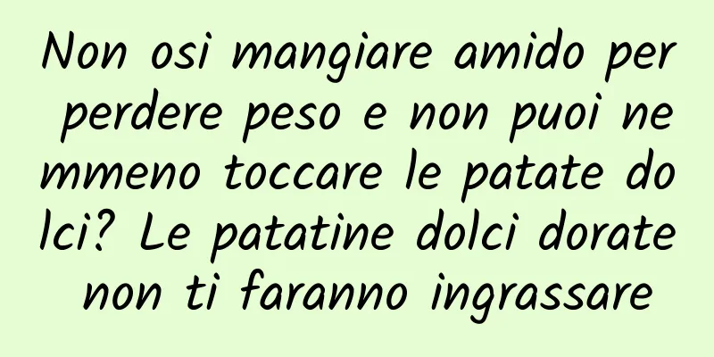 Non osi mangiare amido per perdere peso e non puoi nemmeno toccare le patate dolci? Le patatine dolci dorate non ti faranno ingrassare