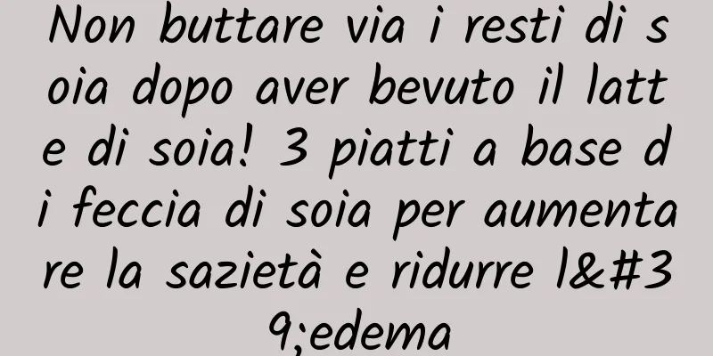Non buttare via i resti di soia dopo aver bevuto il latte di soia! 3 piatti a base di feccia di soia per aumentare la sazietà e ridurre l'edema