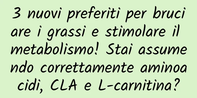 3 nuovi preferiti per bruciare i grassi e stimolare il metabolismo! Stai assumendo correttamente aminoacidi, CLA e L-carnitina?