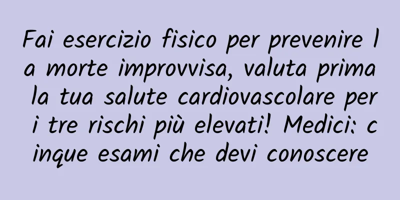 Fai esercizio fisico per prevenire la morte improvvisa, valuta prima la tua salute cardiovascolare per i tre rischi più elevati! Medici: cinque esami che devi conoscere