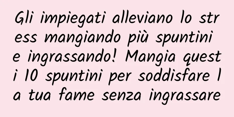 Gli impiegati alleviano lo stress mangiando più spuntini e ingrassando! Mangia questi 10 spuntini per soddisfare la tua fame senza ingrassare