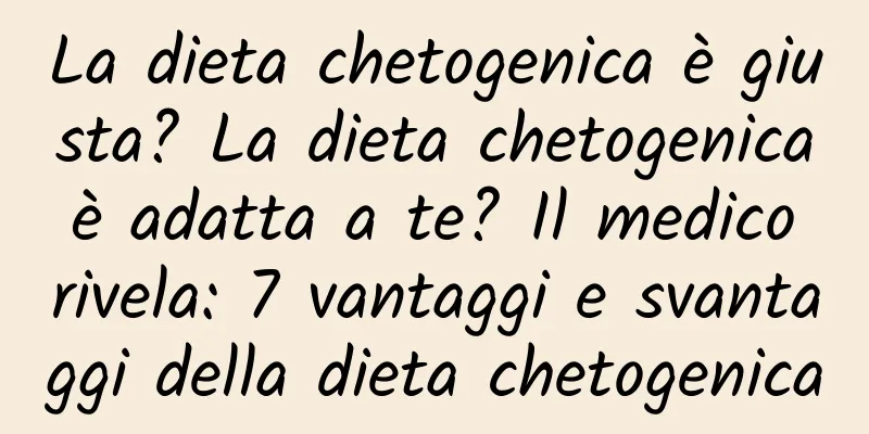La dieta chetogenica è giusta? La dieta chetogenica è adatta a te? Il medico rivela: 7 vantaggi e svantaggi della dieta chetogenica