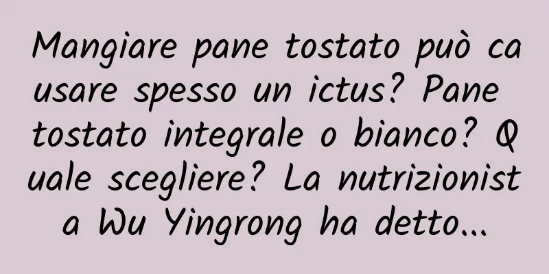 Mangiare pane tostato può causare spesso un ictus? Pane tostato integrale o bianco? Quale scegliere? La nutrizionista Wu Yingrong ha detto...