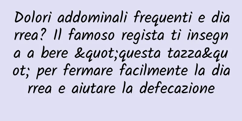 Dolori addominali frequenti e diarrea? Il famoso regista ti insegna a bere "questa tazza" per fermare facilmente la diarrea e aiutare la defecazione