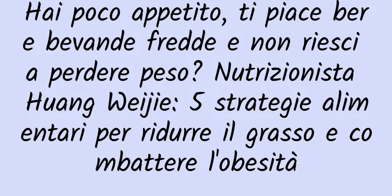 Hai poco appetito, ti piace bere bevande fredde e non riesci a perdere peso? Nutrizionista Huang Weijie: 5 strategie alimentari per ridurre il grasso e combattere l'obesità