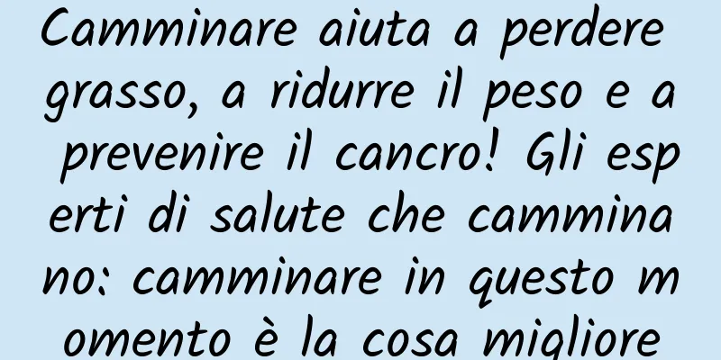 Camminare aiuta a perdere grasso, a ridurre il peso e a prevenire il cancro! Gli esperti di salute che camminano: camminare in questo momento è la cosa migliore