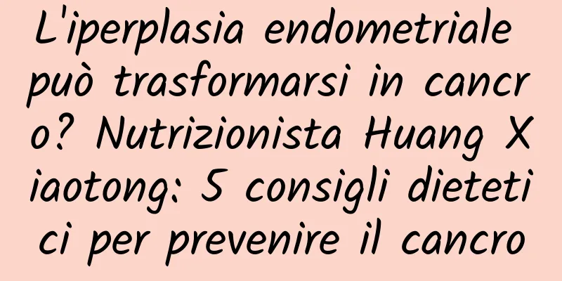 L'iperplasia endometriale può trasformarsi in cancro? Nutrizionista Huang Xiaotong: 5 consigli dietetici per prevenire il cancro