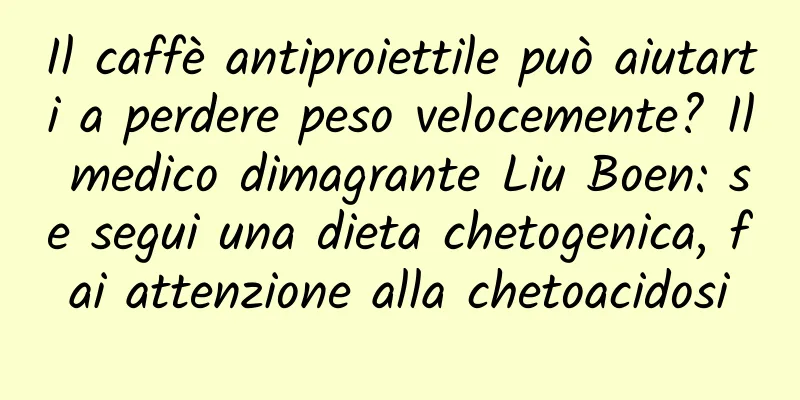 Il caffè antiproiettile può aiutarti a perdere peso velocemente? Il medico dimagrante Liu Boen: se segui una dieta chetogenica, fai attenzione alla chetoacidosi