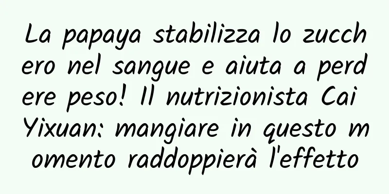 La papaya stabilizza lo zucchero nel sangue e aiuta a perdere peso! Il nutrizionista Cai Yixuan: mangiare in questo momento raddoppierà l'effetto