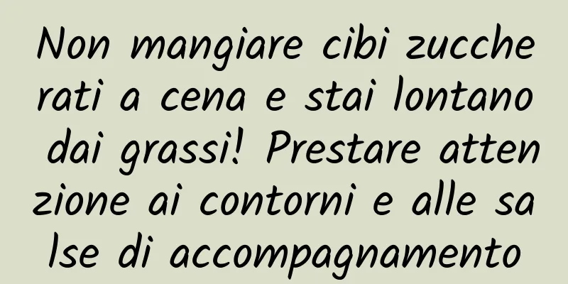 Non mangiare cibi zuccherati a cena e stai lontano dai grassi! Prestare attenzione ai contorni e alle salse di accompagnamento