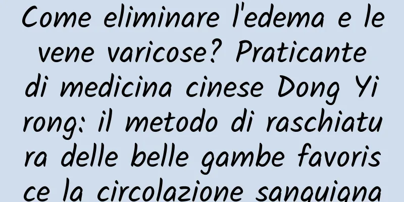 Come eliminare l'edema e le vene varicose? Praticante di medicina cinese Dong Yirong: il metodo di raschiatura delle belle gambe favorisce la circolazione sanguigna
