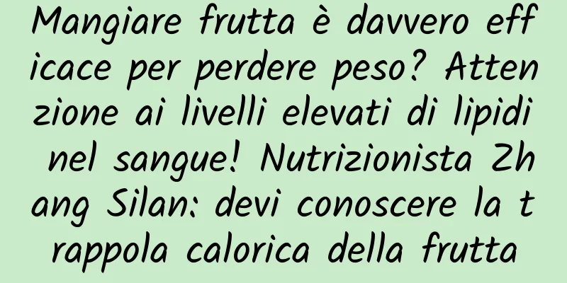 Mangiare frutta è davvero efficace per perdere peso? Attenzione ai livelli elevati di lipidi nel sangue! Nutrizionista Zhang Silan: devi conoscere la trappola calorica della frutta