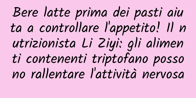 Bere latte prima dei pasti aiuta a controllare l'appetito! Il nutrizionista Li Ziyi: gli alimenti contenenti triptofano possono rallentare l'attività nervosa