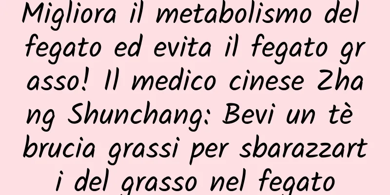 Migliora il metabolismo del fegato ed evita il fegato grasso! Il medico cinese Zhang Shunchang: Bevi un tè brucia grassi per sbarazzarti del grasso nel fegato