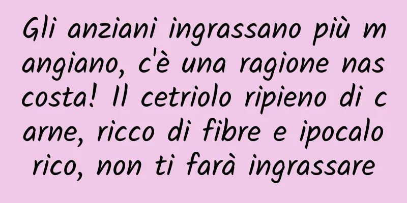 Gli anziani ingrassano più mangiano, c'è una ragione nascosta! Il cetriolo ripieno di carne, ricco di fibre e ipocalorico, non ti farà ingrassare