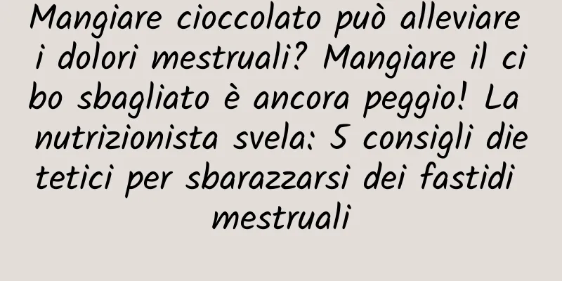 Mangiare cioccolato può alleviare i dolori mestruali? Mangiare il cibo sbagliato è ancora peggio! La nutrizionista svela: 5 consigli dietetici per sbarazzarsi dei fastidi mestruali