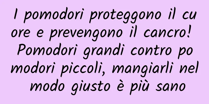 I pomodori proteggono il cuore e prevengono il cancro! Pomodori grandi contro pomodori piccoli, mangiarli nel modo giusto è più sano