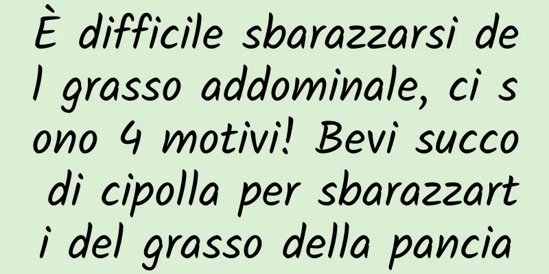 È difficile sbarazzarsi del grasso addominale, ci sono 4 motivi! Bevi succo di cipolla per sbarazzarti del grasso della pancia