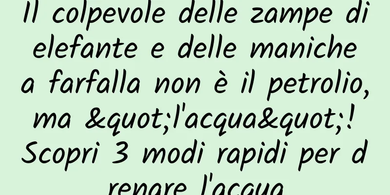 Il colpevole delle zampe di elefante e delle maniche a farfalla non è il petrolio, ma "l'acqua"! Scopri 3 modi rapidi per drenare l'acqua