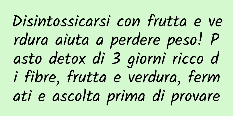 Disintossicarsi con frutta e verdura aiuta a perdere peso! Pasto detox di 3 giorni ricco di fibre, frutta e verdura, fermati e ascolta prima di provare