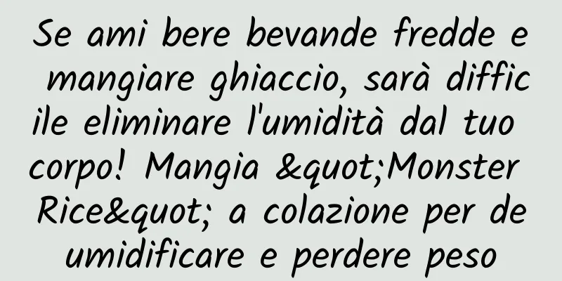 Se ami bere bevande fredde e mangiare ghiaccio, sarà difficile eliminare l'umidità dal tuo corpo! Mangia "Monster Rice" a colazione per deumidificare e perdere peso