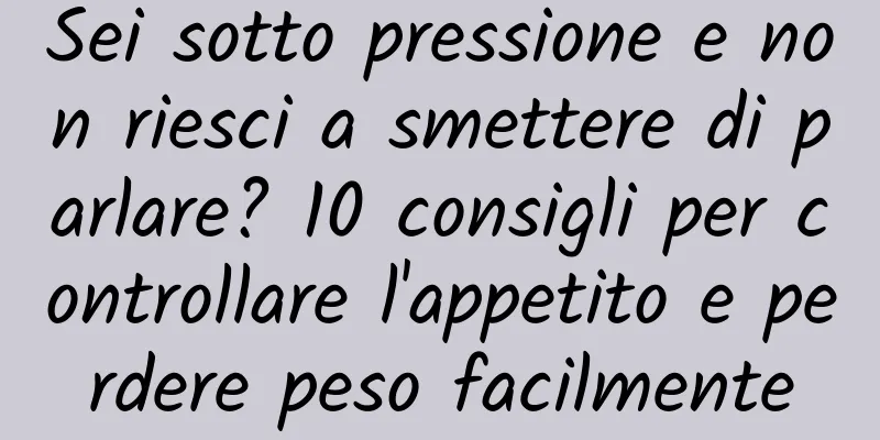 Sei sotto pressione e non riesci a smettere di parlare? 10 consigli per controllare l'appetito e perdere peso facilmente