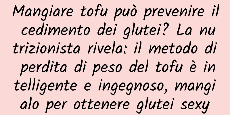 Mangiare tofu può prevenire il cedimento dei glutei? La nutrizionista rivela: il metodo di perdita di peso del tofu è intelligente e ingegnoso, mangialo per ottenere glutei sexy