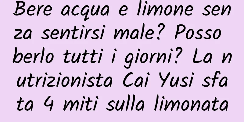 Bere acqua e limone senza sentirsi male? Posso berlo tutti i giorni? La nutrizionista Cai Yusi sfata 4 miti sulla limonata