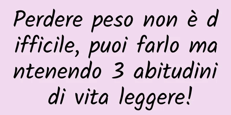 Perdere peso non è difficile, puoi farlo mantenendo 3 abitudini di vita leggere!