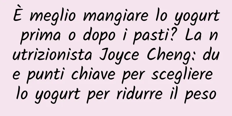 È meglio mangiare lo yogurt prima o dopo i pasti? La nutrizionista Joyce Cheng: due punti chiave per scegliere lo yogurt per ridurre il peso