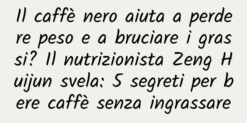 Il caffè nero aiuta a perdere peso e a bruciare i grassi? Il nutrizionista Zeng Huijun svela: 5 segreti per bere caffè senza ingrassare