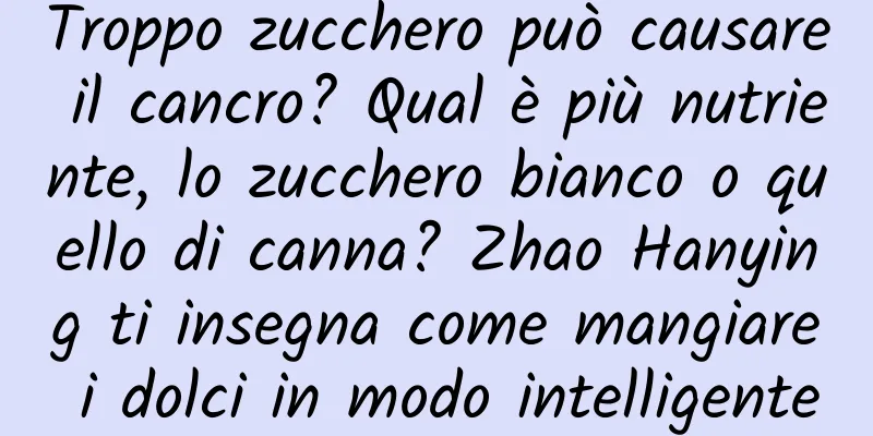 Troppo zucchero può causare il cancro? Qual è più nutriente, lo zucchero bianco o quello di canna? Zhao Hanying ti insegna come mangiare i dolci in modo intelligente