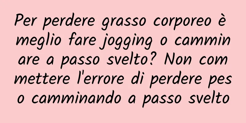 Per perdere grasso corporeo è meglio fare jogging o camminare a passo svelto? Non commettere l'errore di perdere peso camminando a passo svelto