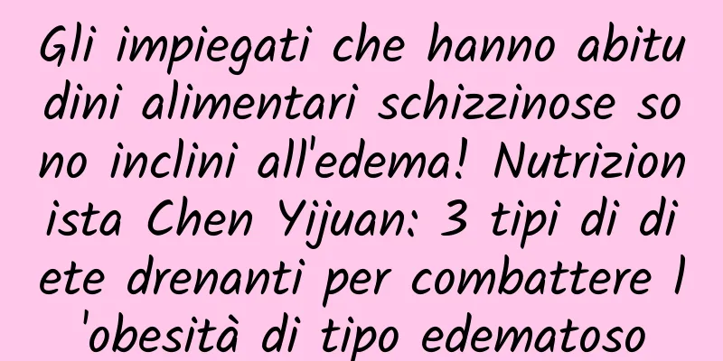 Gli impiegati che hanno abitudini alimentari schizzinose sono inclini all'edema! Nutrizionista Chen Yijuan: 3 tipi di diete drenanti per combattere l'obesità di tipo edematoso
