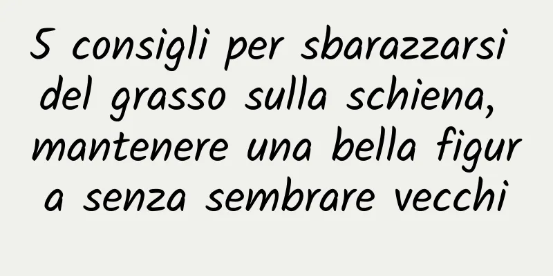5 consigli per sbarazzarsi del grasso sulla schiena, mantenere una bella figura senza sembrare vecchi